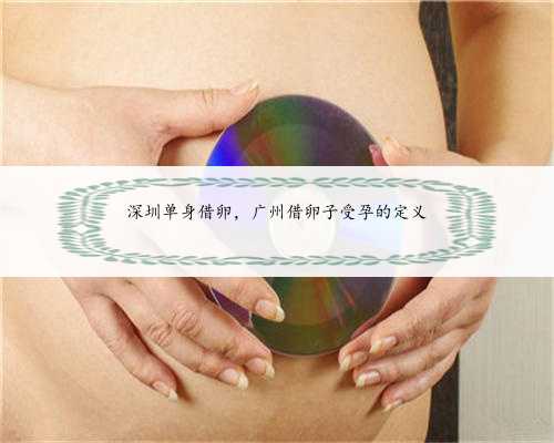 深圳单身借卵，广州借卵子受孕的定义