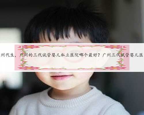 捐卵广州代生，广州的三代试管婴儿私立医院哪个最好？广州三代试管婴儿医院